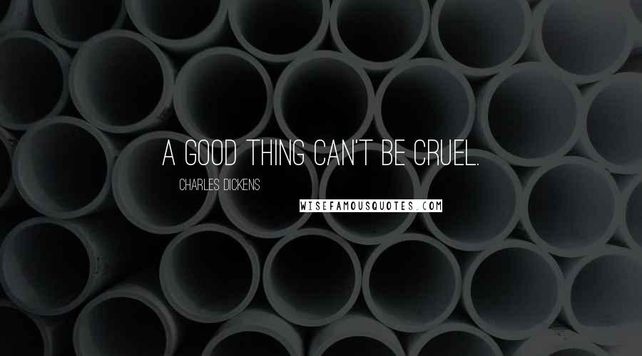 Charles Dickens Quotes: A good thing can't be cruel.