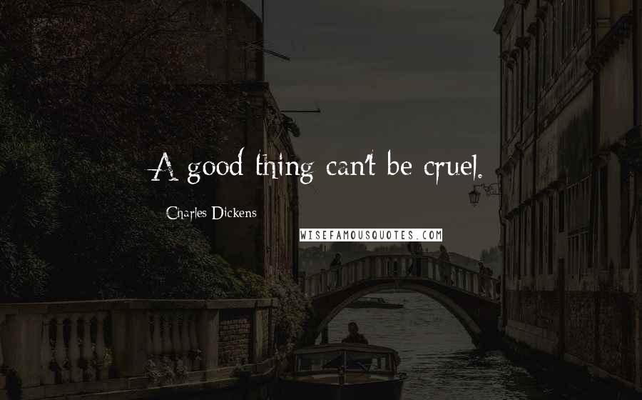 Charles Dickens Quotes: A good thing can't be cruel.