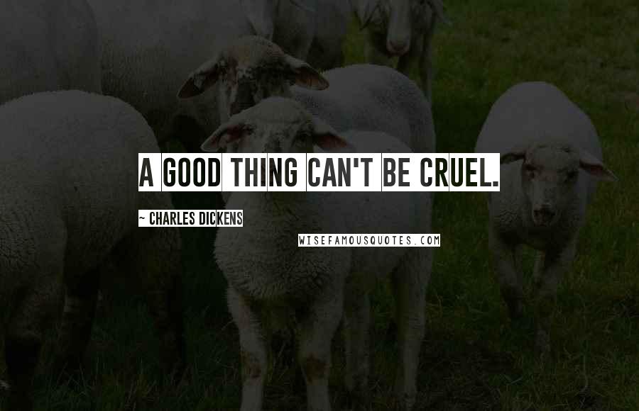 Charles Dickens Quotes: A good thing can't be cruel.