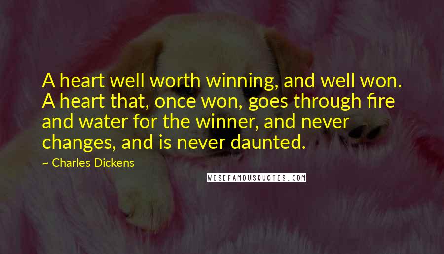 Charles Dickens Quotes: A heart well worth winning, and well won. A heart that, once won, goes through fire and water for the winner, and never changes, and is never daunted.