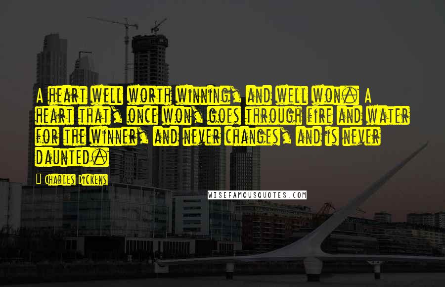 Charles Dickens Quotes: A heart well worth winning, and well won. A heart that, once won, goes through fire and water for the winner, and never changes, and is never daunted.