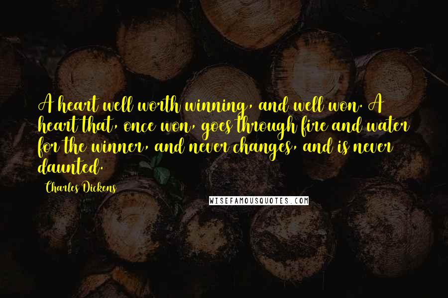 Charles Dickens Quotes: A heart well worth winning, and well won. A heart that, once won, goes through fire and water for the winner, and never changes, and is never daunted.