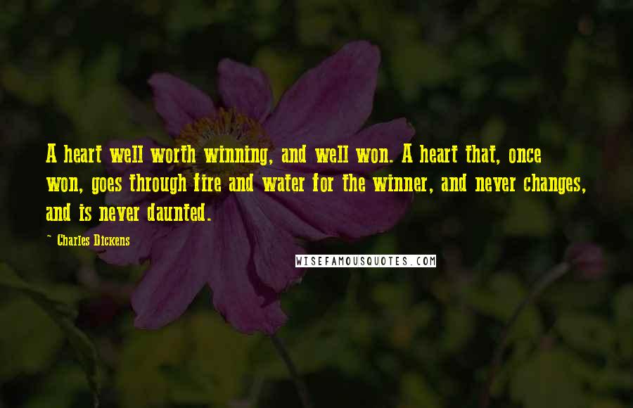 Charles Dickens Quotes: A heart well worth winning, and well won. A heart that, once won, goes through fire and water for the winner, and never changes, and is never daunted.