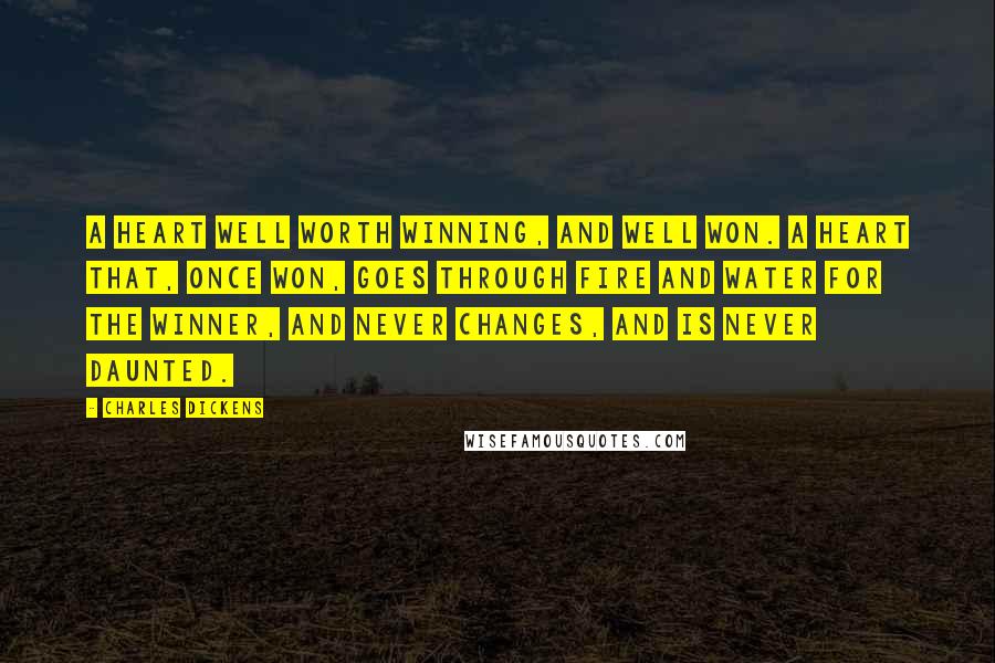 Charles Dickens Quotes: A heart well worth winning, and well won. A heart that, once won, goes through fire and water for the winner, and never changes, and is never daunted.