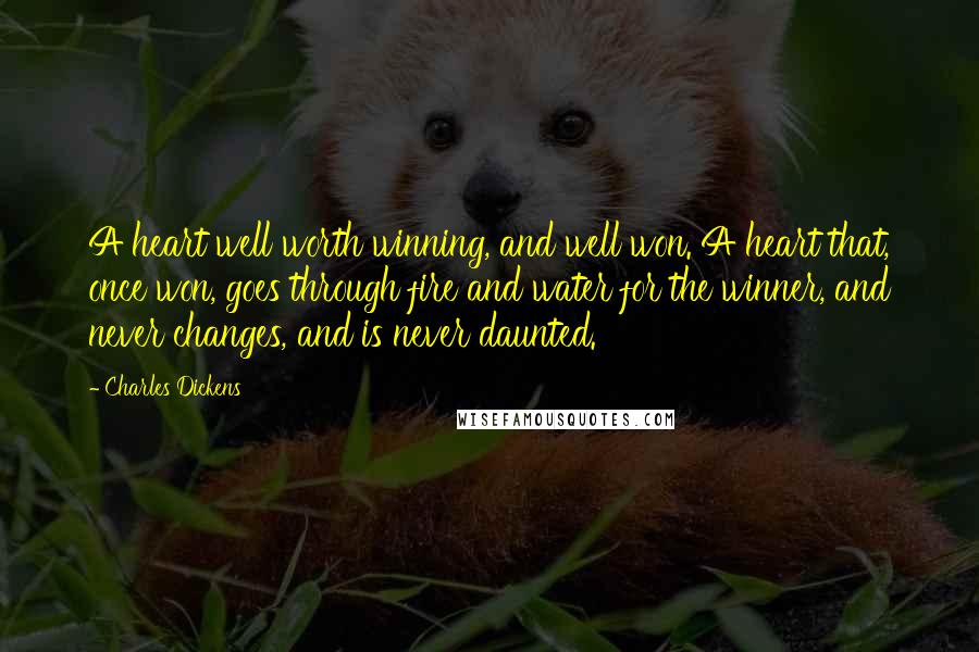 Charles Dickens Quotes: A heart well worth winning, and well won. A heart that, once won, goes through fire and water for the winner, and never changes, and is never daunted.