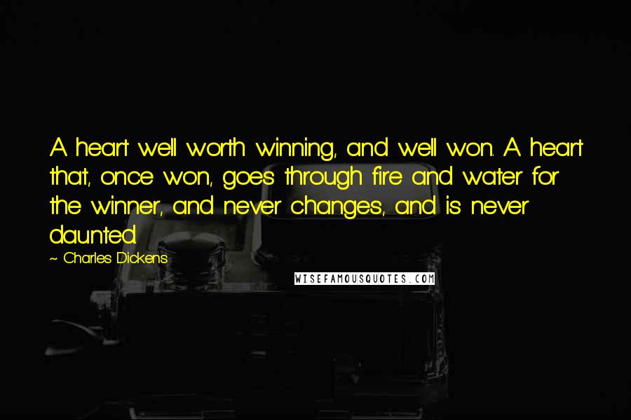 Charles Dickens Quotes: A heart well worth winning, and well won. A heart that, once won, goes through fire and water for the winner, and never changes, and is never daunted.