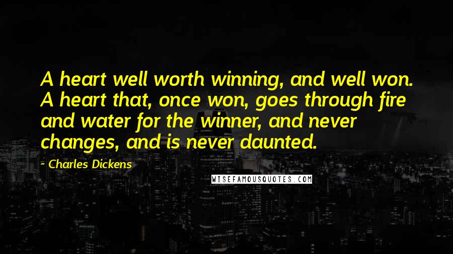 Charles Dickens Quotes: A heart well worth winning, and well won. A heart that, once won, goes through fire and water for the winner, and never changes, and is never daunted.