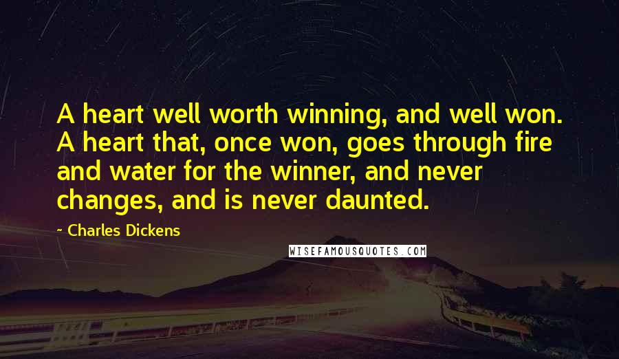 Charles Dickens Quotes: A heart well worth winning, and well won. A heart that, once won, goes through fire and water for the winner, and never changes, and is never daunted.