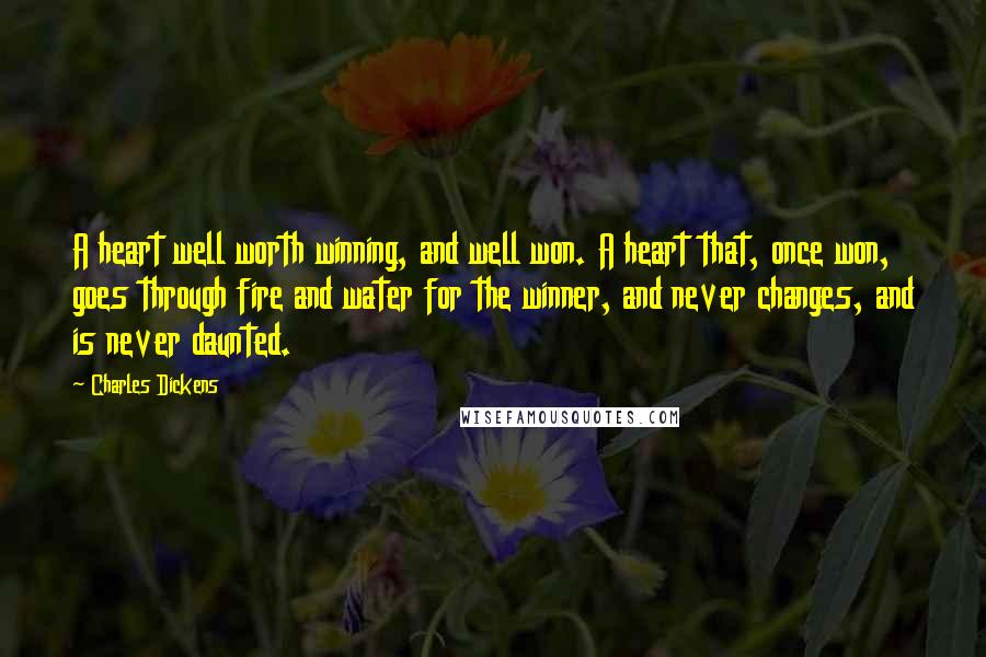 Charles Dickens Quotes: A heart well worth winning, and well won. A heart that, once won, goes through fire and water for the winner, and never changes, and is never daunted.