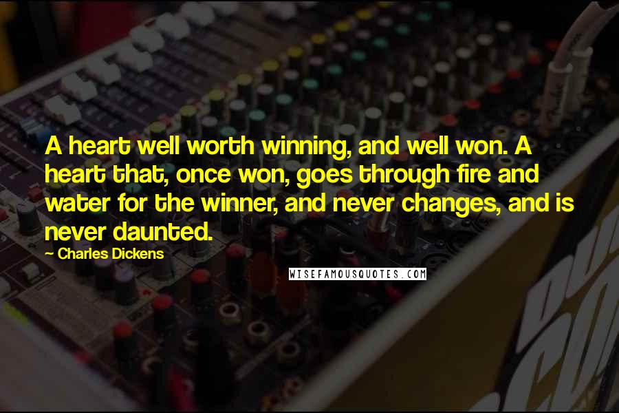 Charles Dickens Quotes: A heart well worth winning, and well won. A heart that, once won, goes through fire and water for the winner, and never changes, and is never daunted.