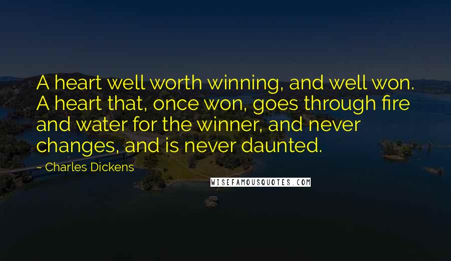 Charles Dickens Quotes: A heart well worth winning, and well won. A heart that, once won, goes through fire and water for the winner, and never changes, and is never daunted.