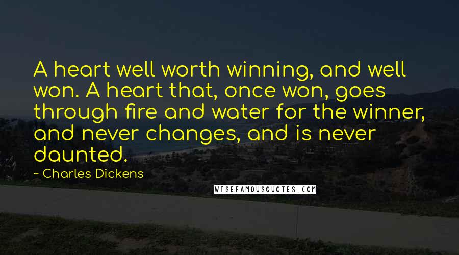Charles Dickens Quotes: A heart well worth winning, and well won. A heart that, once won, goes through fire and water for the winner, and never changes, and is never daunted.