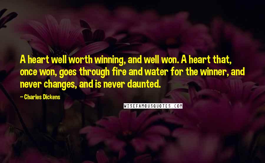 Charles Dickens Quotes: A heart well worth winning, and well won. A heart that, once won, goes through fire and water for the winner, and never changes, and is never daunted.