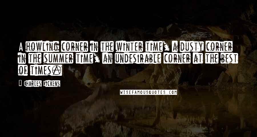 Charles Dickens Quotes: A howling corner in the winter time, a dusty corner in the summer time, an undesirable corner at the best of times.