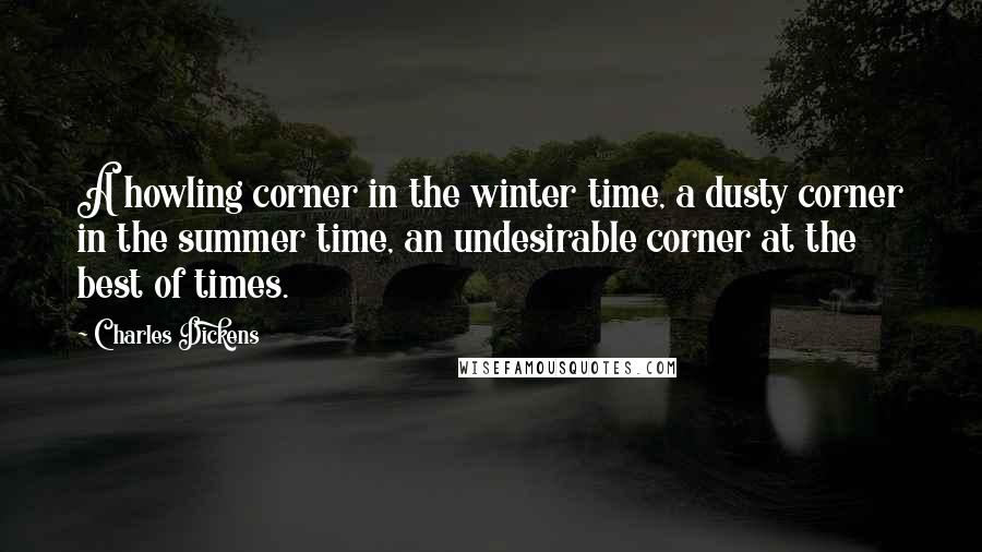 Charles Dickens Quotes: A howling corner in the winter time, a dusty corner in the summer time, an undesirable corner at the best of times.