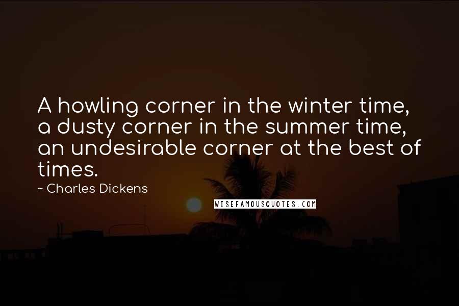 Charles Dickens Quotes: A howling corner in the winter time, a dusty corner in the summer time, an undesirable corner at the best of times.