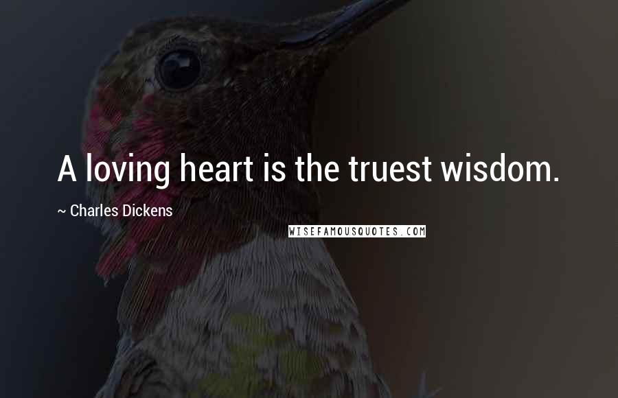 Charles Dickens Quotes: A loving heart is the truest wisdom.