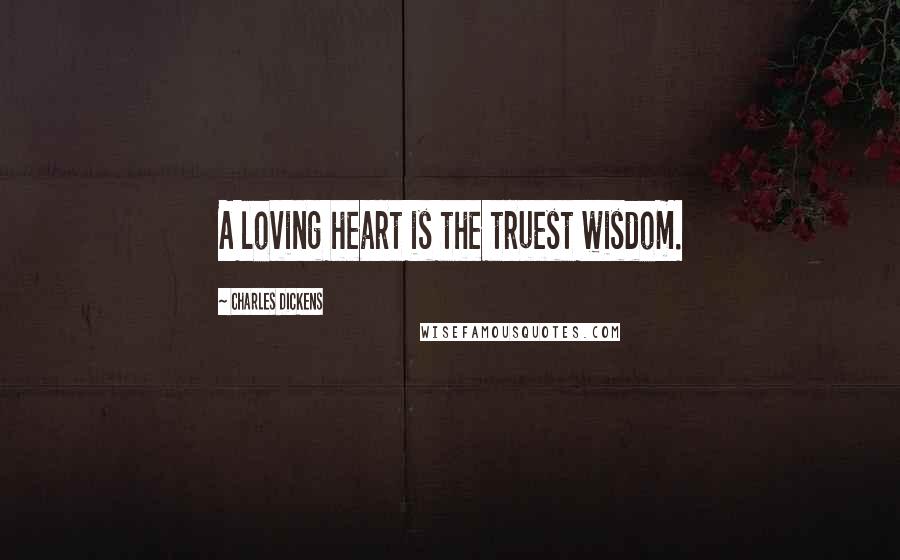 Charles Dickens Quotes: A loving heart is the truest wisdom.