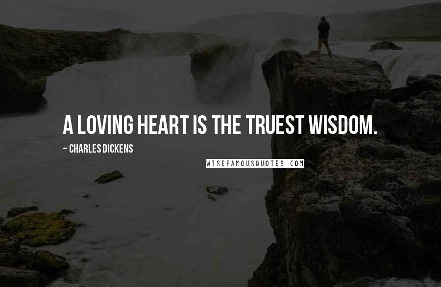 Charles Dickens Quotes: A loving heart is the truest wisdom.