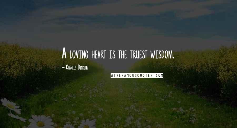 Charles Dickens Quotes: A loving heart is the truest wisdom.