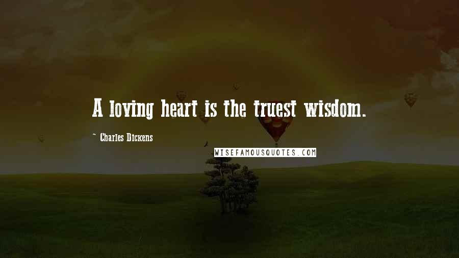 Charles Dickens Quotes: A loving heart is the truest wisdom.