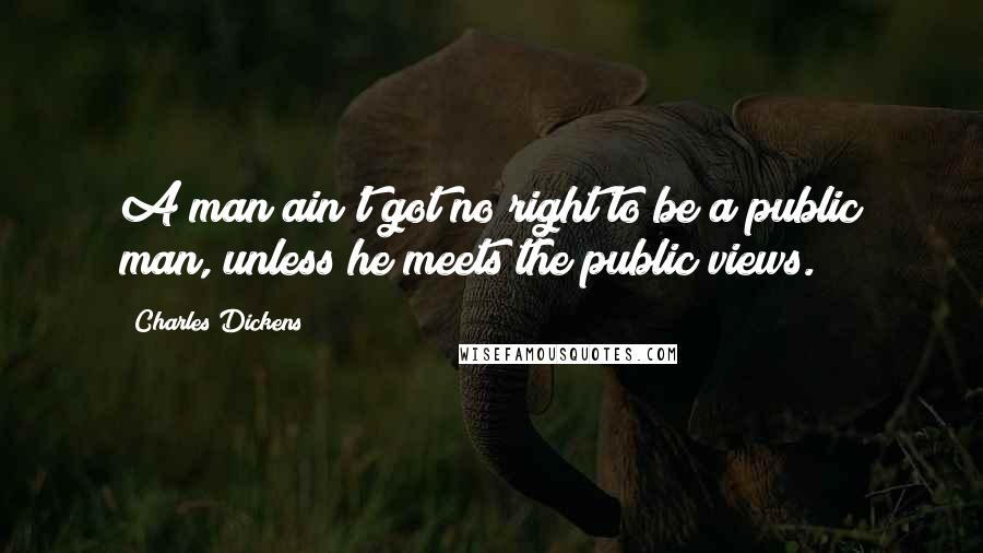Charles Dickens Quotes: A man ain't got no right to be a public man, unless he meets the public views.