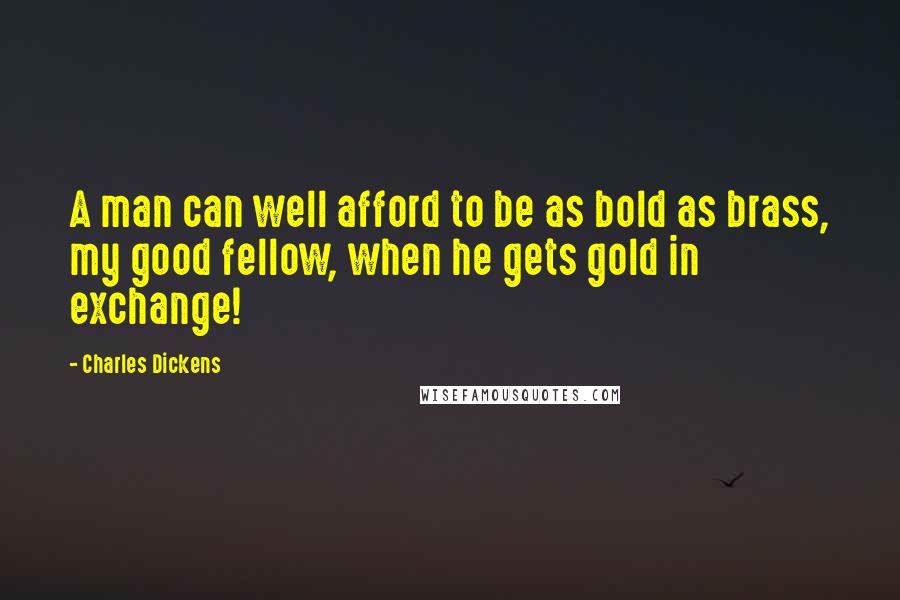 Charles Dickens Quotes: A man can well afford to be as bold as brass, my good fellow, when he gets gold in exchange!