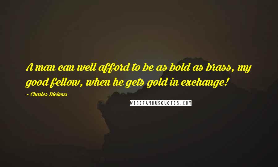 Charles Dickens Quotes: A man can well afford to be as bold as brass, my good fellow, when he gets gold in exchange!