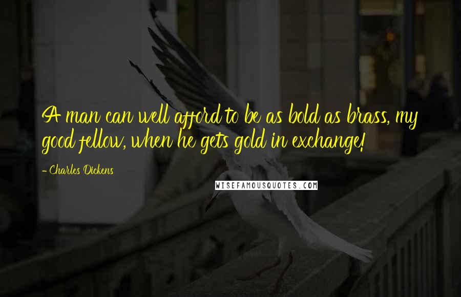 Charles Dickens Quotes: A man can well afford to be as bold as brass, my good fellow, when he gets gold in exchange!