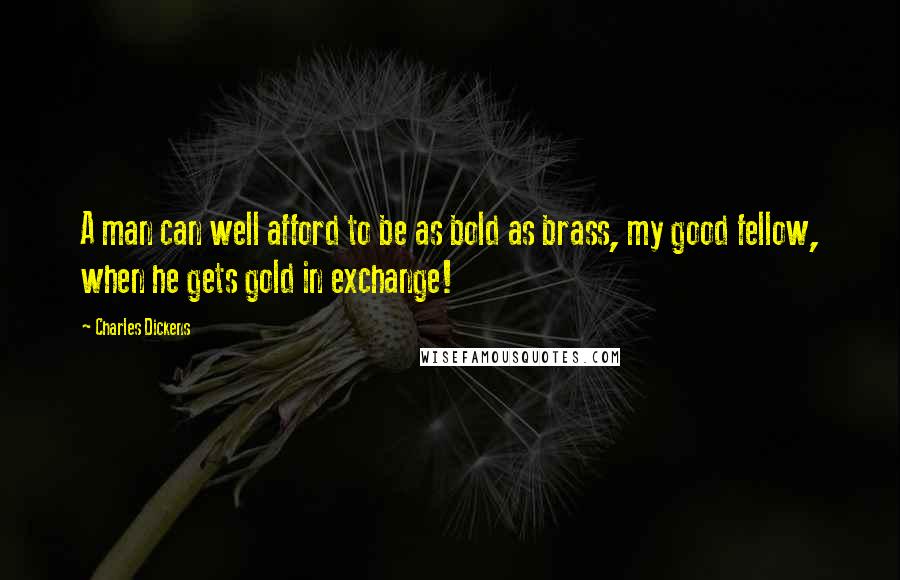 Charles Dickens Quotes: A man can well afford to be as bold as brass, my good fellow, when he gets gold in exchange!