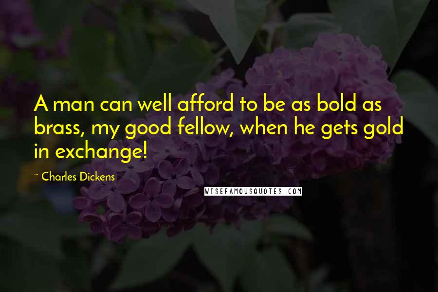 Charles Dickens Quotes: A man can well afford to be as bold as brass, my good fellow, when he gets gold in exchange!