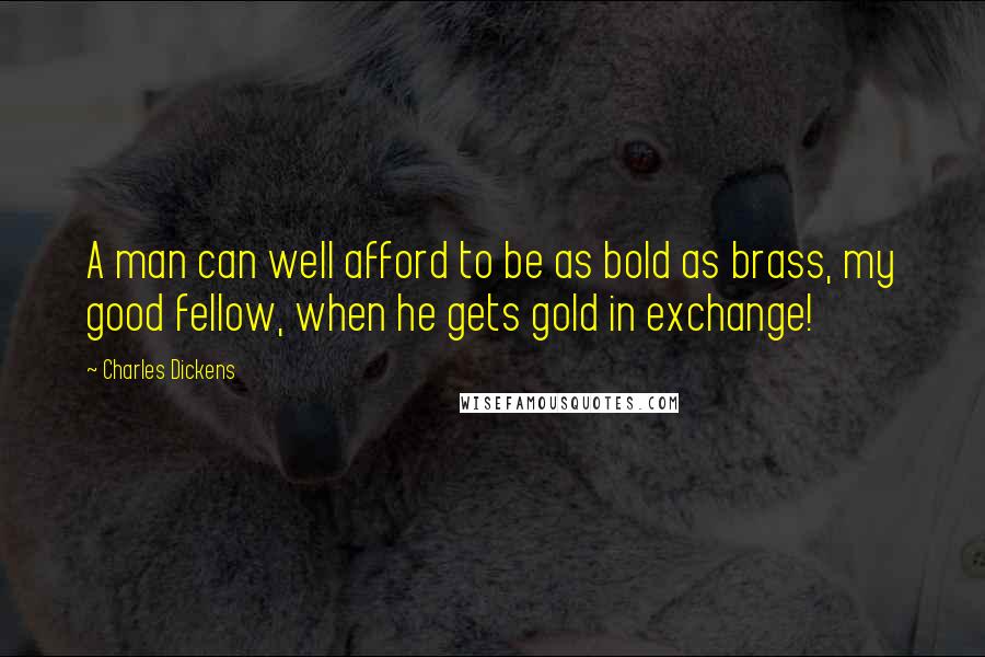 Charles Dickens Quotes: A man can well afford to be as bold as brass, my good fellow, when he gets gold in exchange!