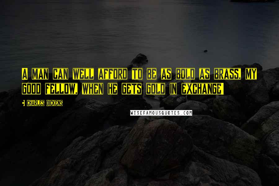 Charles Dickens Quotes: A man can well afford to be as bold as brass, my good fellow, when he gets gold in exchange!