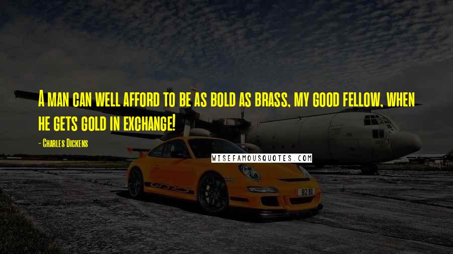 Charles Dickens Quotes: A man can well afford to be as bold as brass, my good fellow, when he gets gold in exchange!