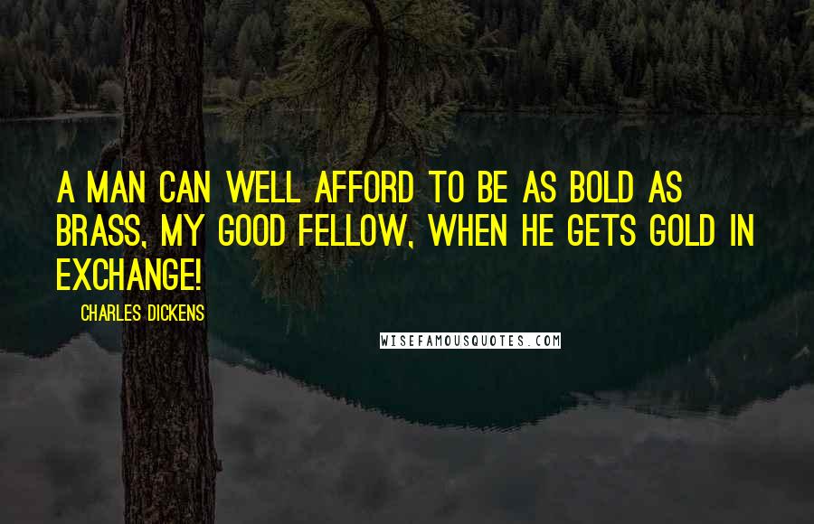Charles Dickens Quotes: A man can well afford to be as bold as brass, my good fellow, when he gets gold in exchange!