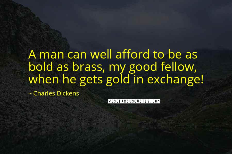 Charles Dickens Quotes: A man can well afford to be as bold as brass, my good fellow, when he gets gold in exchange!