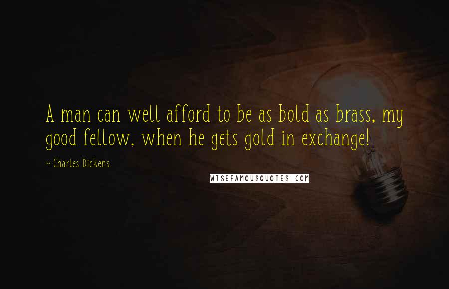 Charles Dickens Quotes: A man can well afford to be as bold as brass, my good fellow, when he gets gold in exchange!