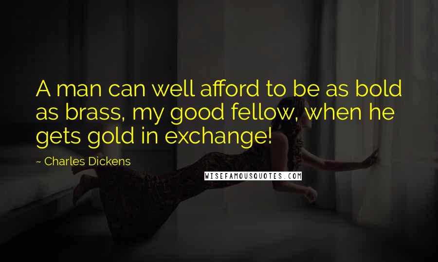 Charles Dickens Quotes: A man can well afford to be as bold as brass, my good fellow, when he gets gold in exchange!