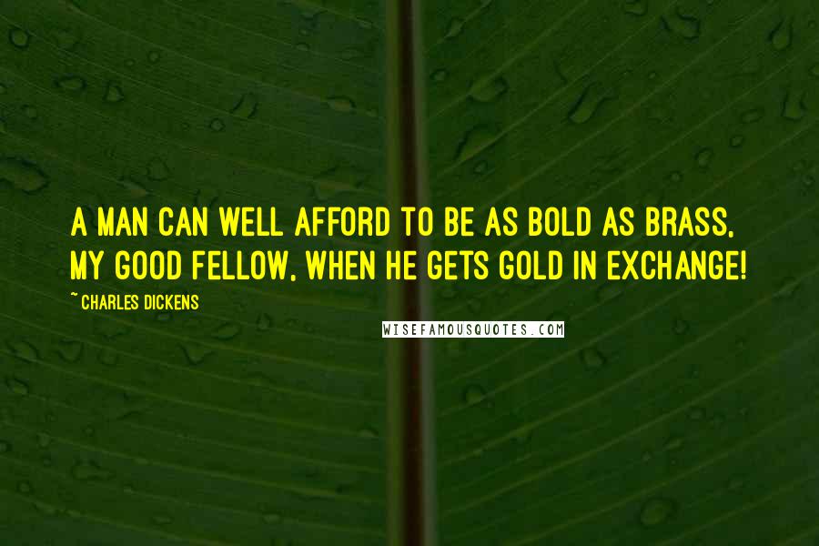 Charles Dickens Quotes: A man can well afford to be as bold as brass, my good fellow, when he gets gold in exchange!