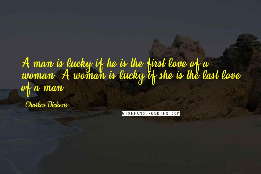 Charles Dickens Quotes: A man is lucky if he is the first love of a woman. A woman is lucky if she is the last love of a man.