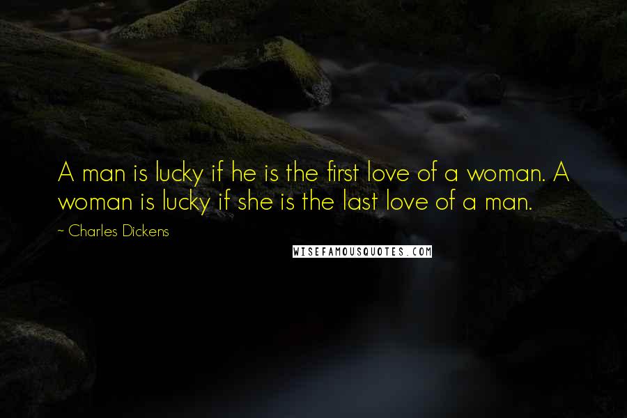 Charles Dickens Quotes: A man is lucky if he is the first love of a woman. A woman is lucky if she is the last love of a man.