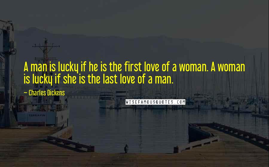 Charles Dickens Quotes: A man is lucky if he is the first love of a woman. A woman is lucky if she is the last love of a man.