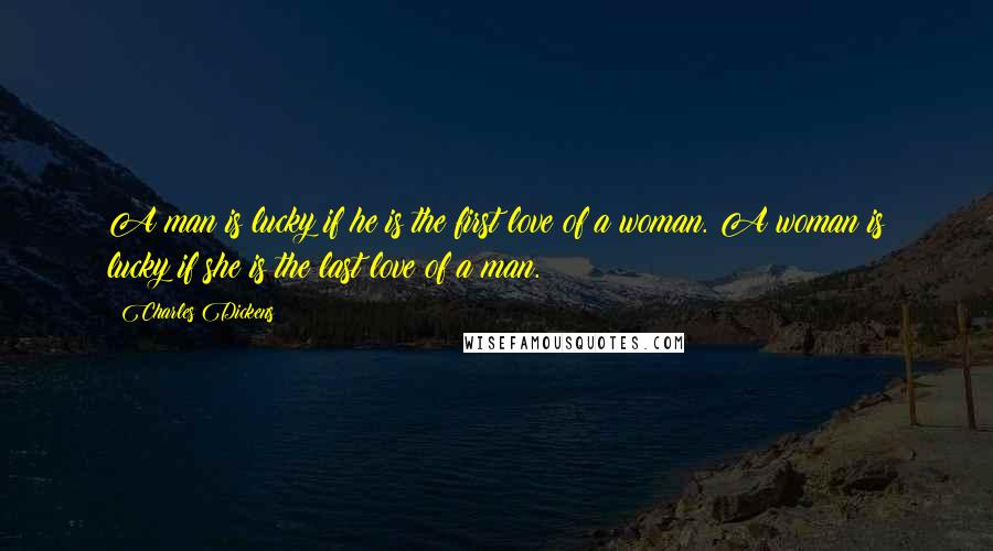 Charles Dickens Quotes: A man is lucky if he is the first love of a woman. A woman is lucky if she is the last love of a man.