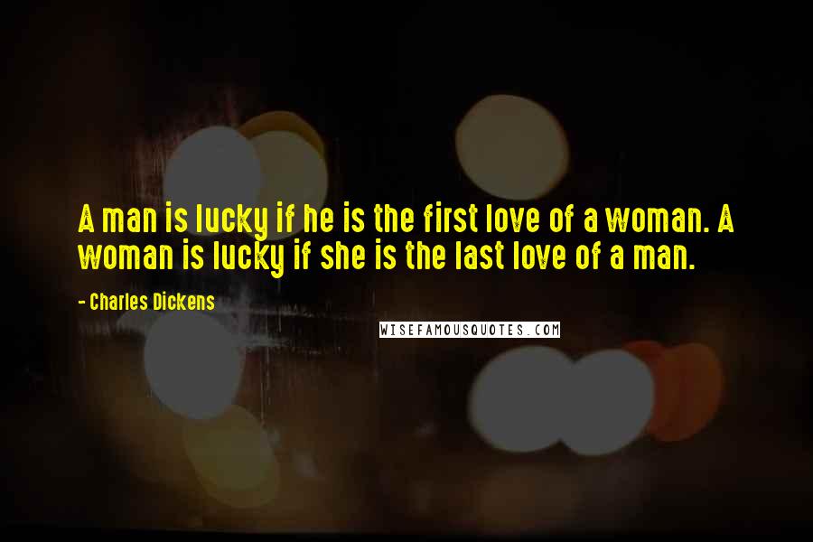 Charles Dickens Quotes: A man is lucky if he is the first love of a woman. A woman is lucky if she is the last love of a man.