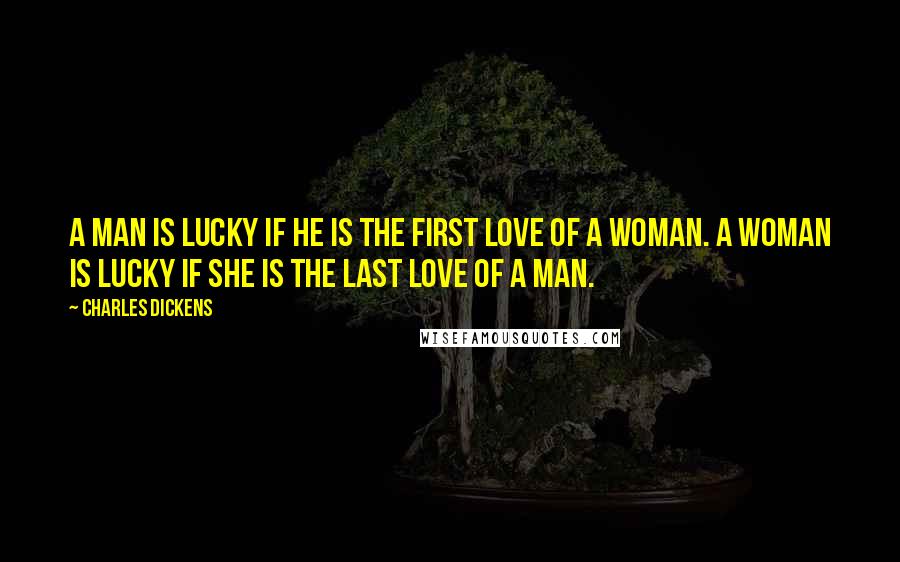 Charles Dickens Quotes: A man is lucky if he is the first love of a woman. A woman is lucky if she is the last love of a man.
