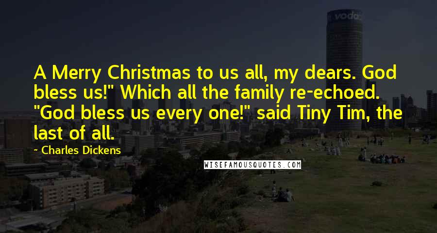 Charles Dickens Quotes: A Merry Christmas to us all, my dears. God bless us!" Which all the family re-echoed. "God bless us every one!" said Tiny Tim, the last of all.