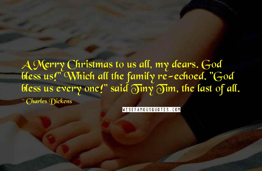 Charles Dickens Quotes: A Merry Christmas to us all, my dears. God bless us!" Which all the family re-echoed. "God bless us every one!" said Tiny Tim, the last of all.