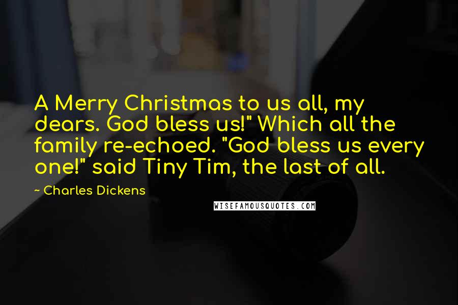 Charles Dickens Quotes: A Merry Christmas to us all, my dears. God bless us!" Which all the family re-echoed. "God bless us every one!" said Tiny Tim, the last of all.