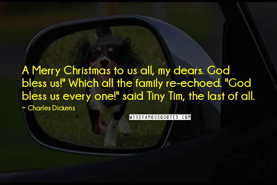 Charles Dickens Quotes: A Merry Christmas to us all, my dears. God bless us!" Which all the family re-echoed. "God bless us every one!" said Tiny Tim, the last of all.