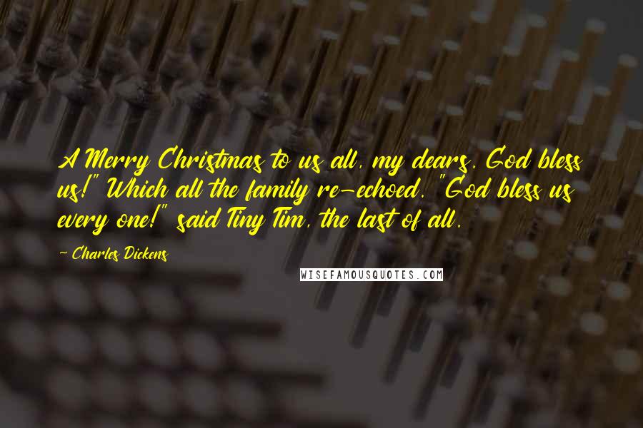 Charles Dickens Quotes: A Merry Christmas to us all, my dears. God bless us!" Which all the family re-echoed. "God bless us every one!" said Tiny Tim, the last of all.